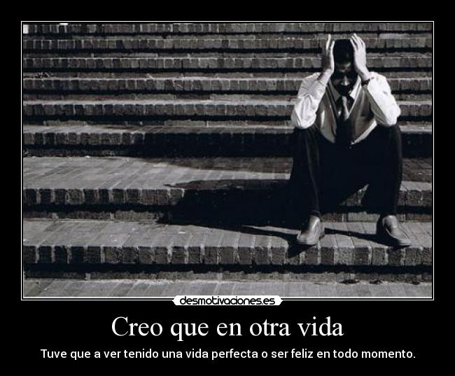 Creo que en otra vida - Tuve que a ver tenido una vida perfecta o ser feliz en todo momento.