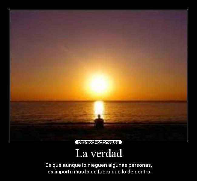 La verdad - Es que aunque lo nieguen algunas personas,
les importa mas lo de fuera que lo de dentro.
