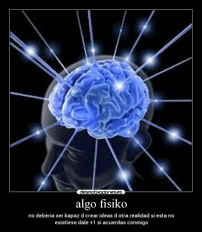 algo fisiko - no deberia ser kapaz d crear ideas d otra realidad si esta no
esistiese dale +1 si acuerdas conmigo