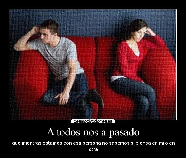 A todos nos a pasado - que mientras estamos con esa persona no sabemos si piensa en mi o en otra