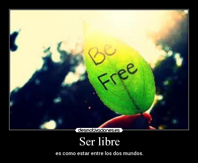 Ser libre - es como estar entre los dos mundos.
