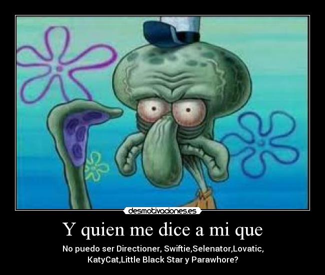 Y quien me dice a mi que - No puedo ser Directioner, Swiftie,Selenator,Lovatic,
KatyCat,Little Black Star y Parawhore?