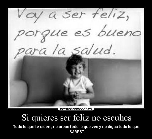 Si quieres ser feliz no escuhes - Todo lo que te dicen , no creas todo lo que ves y no digas todo lo que SABES.