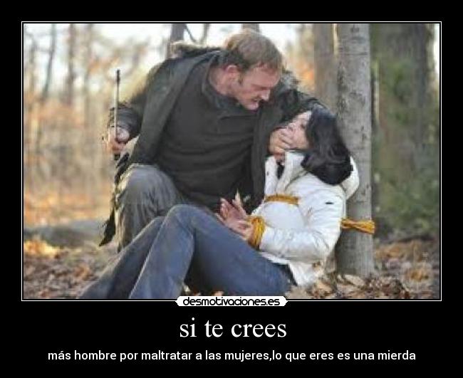 si te crees - más hombre por maltratar a las mujeres,lo que eres es una mierda