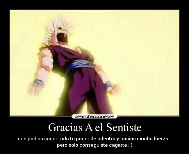 Gracias A el Sentiste - que podias sacar todo tu poder de adentro y hacias mucha fuerza ..
pero solo conseguiste cagarte :(