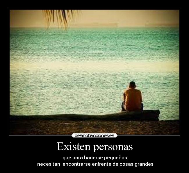 Existen personas - que para hacerse pequeñas
necesitan encontrarse enfrente de cosas grandes