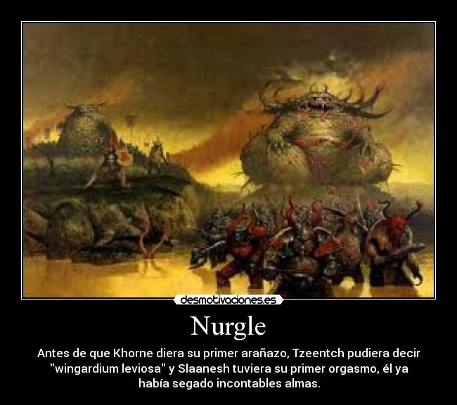 Nurgle - Antes de que Khorne diera su primer arañazo, Tzeentch pudiera decir
wingardium leviosa y Slaanesh tuviera su primer orgasmo, él ya
había segado incontables almas.