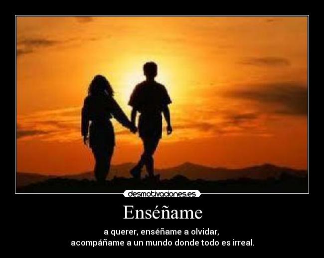 Enséñame - a querer, enséñame a olvidar,
acompáñame a un mundo donde todo es irreal.