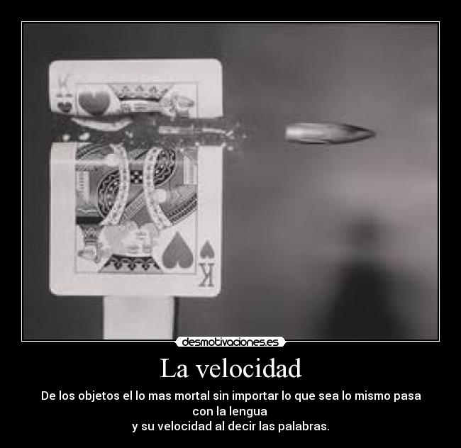 La velocidad - De los objetos el lo mas mortal sin importar lo que sea lo mismo pasa con la lengua
y su velocidad al decir las palabras.