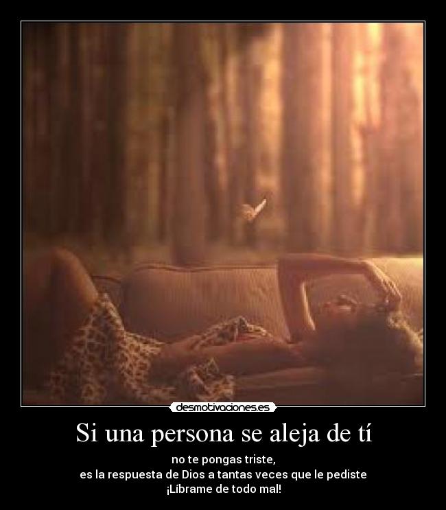 Si una persona se aleja de tí - no te pongas triste,
 es la respuesta de Dios a tantas veces que le pediste 
¡Líbrame de todo mal!
