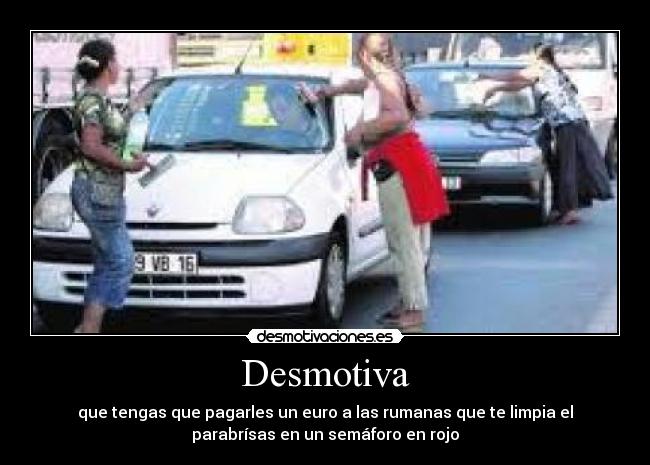 Desmotiva - que tengas que pagarles un euro a las rumanas que te limpia el
parabrísas en un semáforo en rojo