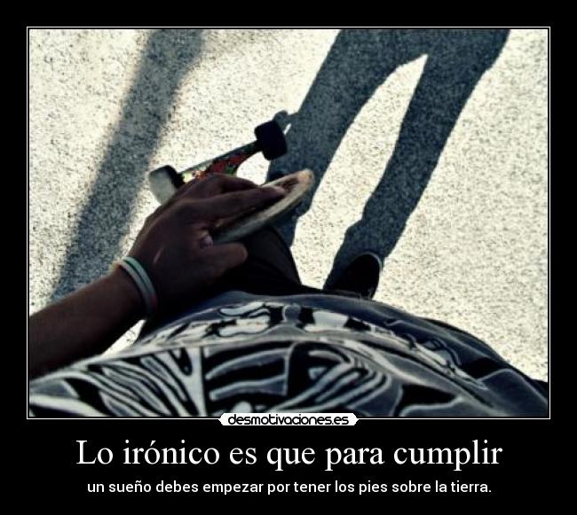 Lo irónico es que para cumplir - un sueño debes empezar por tener los pies sobre la tierra.