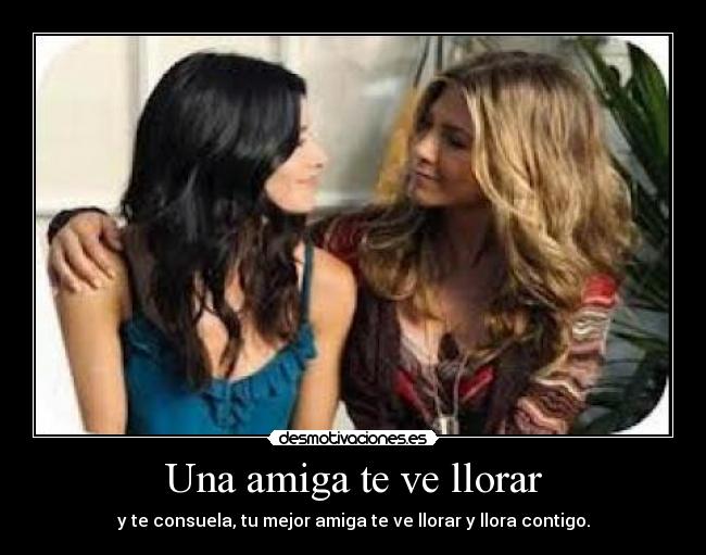 Una amiga te ve llorar - y te consuela, tu mejor amiga te ve llorar y llora contigo.