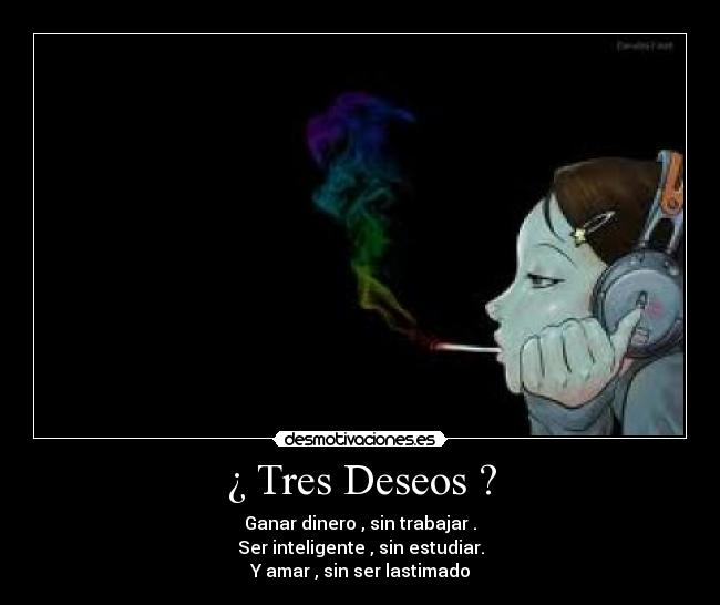 ¿ Tres Deseos ? - Ganar dinero , sin trabajar .
Ser inteligente , sin estudiar.
Y amar , sin ser lastimado