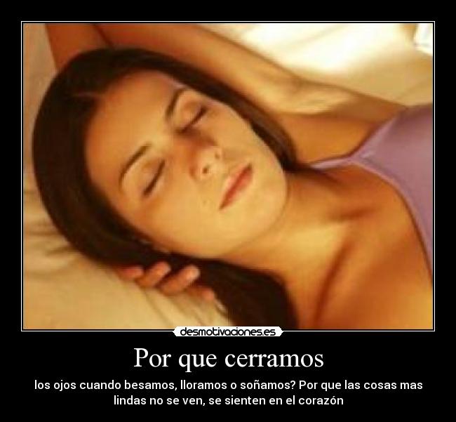 Por que cerramos - los ojos cuando besamos, lloramos o soñamos? Por que las cosas mas
lindas no se ven, se sienten en el corazón