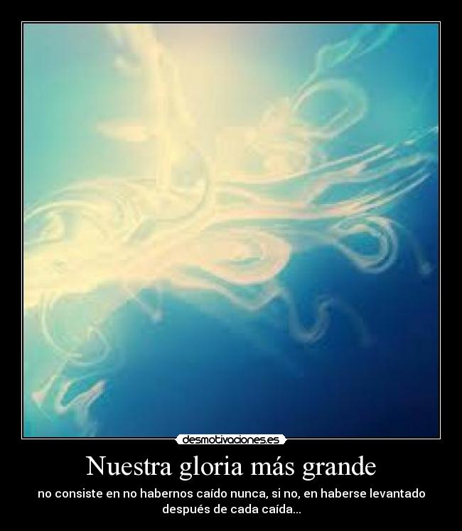 Nuestra gloria más grande - no consiste en no habernos caído nunca, si no, en haberse levantado
después de cada caída...