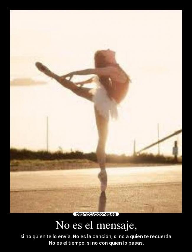 No es el mensaje, - si no quien te lo envía. No es la canción, si no a quien te recuerda.
No es el tiempo, si no con quien lo pasas.