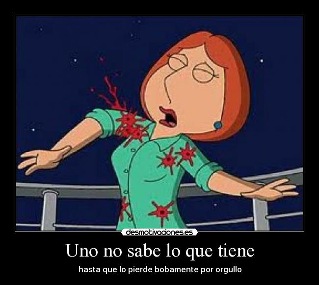 Uno no sabe lo que tiene - hasta que lo pierde bobamente por orgullo