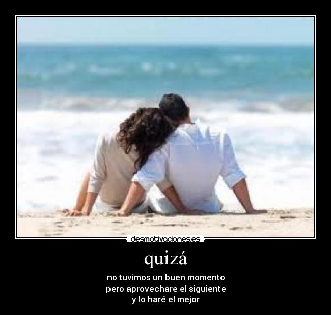 quizá - no tuvimos un buen momento
pero aprovechare el siguiente
y lo haré el mejor