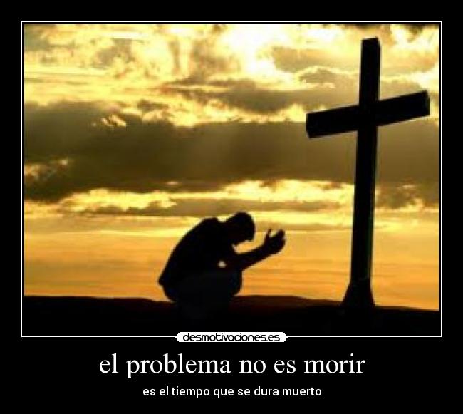 el problema no es morir - es el tiempo que se dura muerto