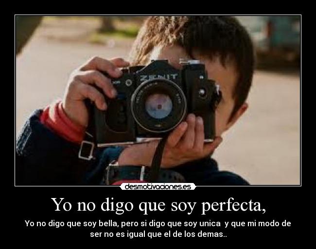 Yo no digo que soy perfecta, - Yo no digo que soy bella, pero si digo que soy unica  y que mi modo de
ser no es igual que el de los demas..♥