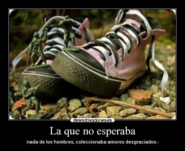 La que no esperaba - nada de los hombres, coleccionaba amores desgraciados.-