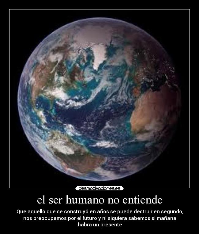 el ser humano no entiende - Que aquello que se construyó en años se puede destruir en segundo,
nos preocupamos por el futuro y ni siquiera sabemos si mañana
habrá un presente