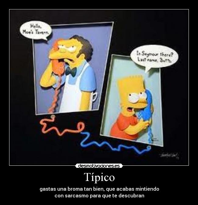 Típico - gastas una broma tan bien, que acabas mintiendo
con sarcasmo para que te descubran