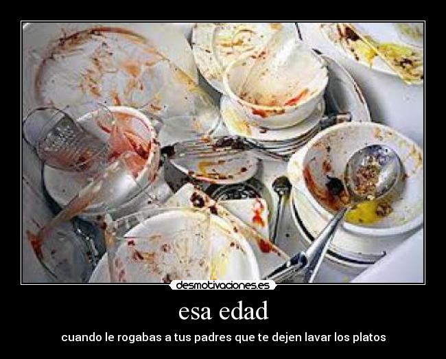 esa edad - cuando le rogabas a tus padres que te dejen lavar los platos