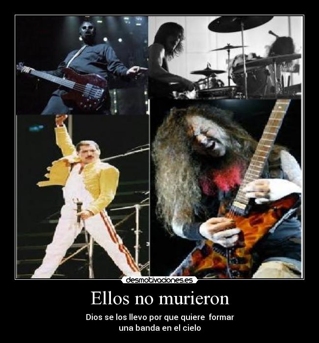 Ellos no murieron - Dios se los llevo por que quiere  formar
una banda en el cielo