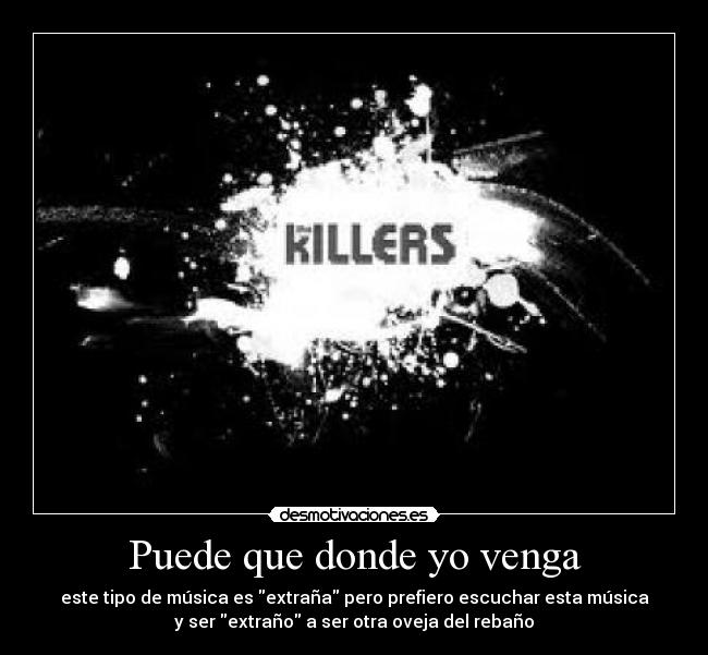 Puede que donde yo venga - este tipo de música es extraña pero prefiero escuchar esta música
y ser extraño a ser otra oveja del rebaño