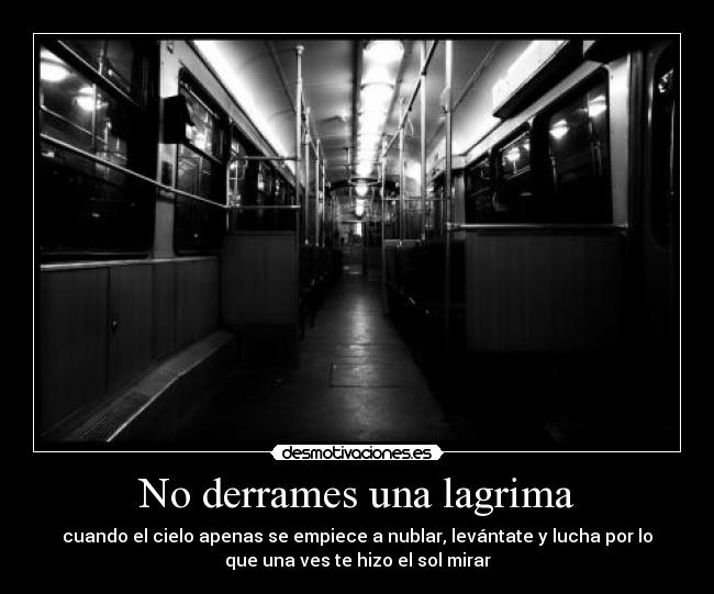 No derrames una lagrima - cuando el cielo apenas se empiece a nublar, levántate y lucha por lo
que una ves te hizo el sol mirar