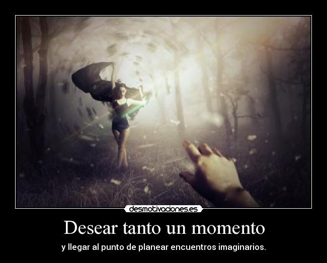 Desear tanto un momento - y llegar al punto de planear encuentros imaginarios.