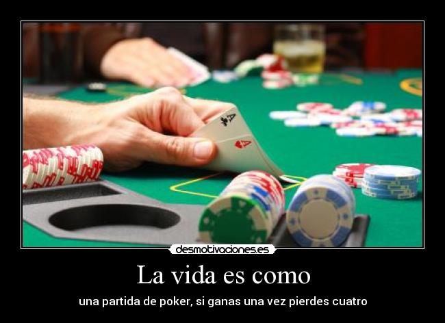 La vida es como - una partida de poker, si ganas una vez pierdes cuatro