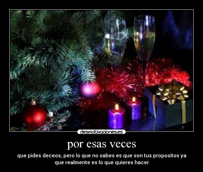 por esas veces - que pides deceos, pero lo que no sabes es que son tus propositos ya
que realmente es lo que quieres hacer