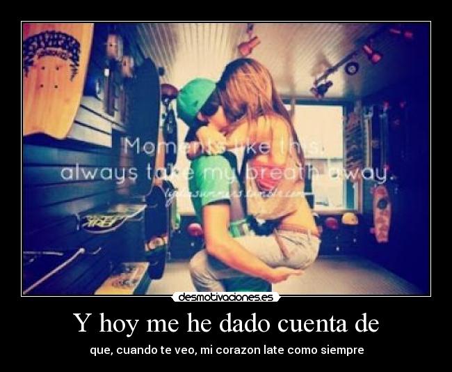 Y hoy me he dado cuenta de - que, cuando te veo, mi corazon late como siempre