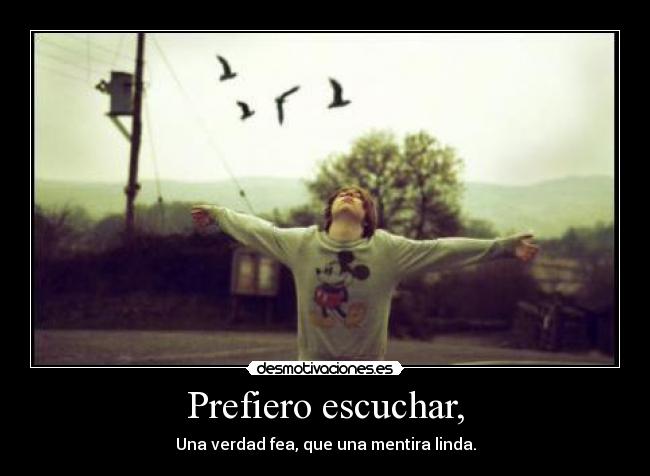 Prefiero escuchar, - Una verdad fea, que una mentira linda.