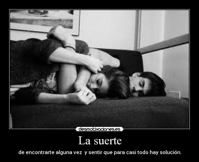 La suerte - de encontrarte alguna vez y sentir que para casi todo hay solución.