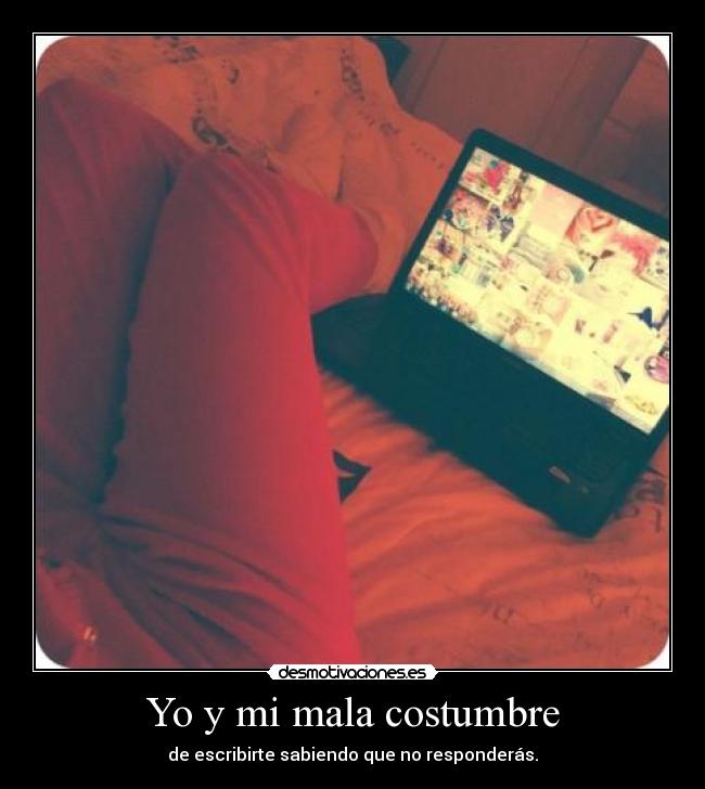 Yo y mi mala costumbre - de escribirte sabiendo que no responderás.