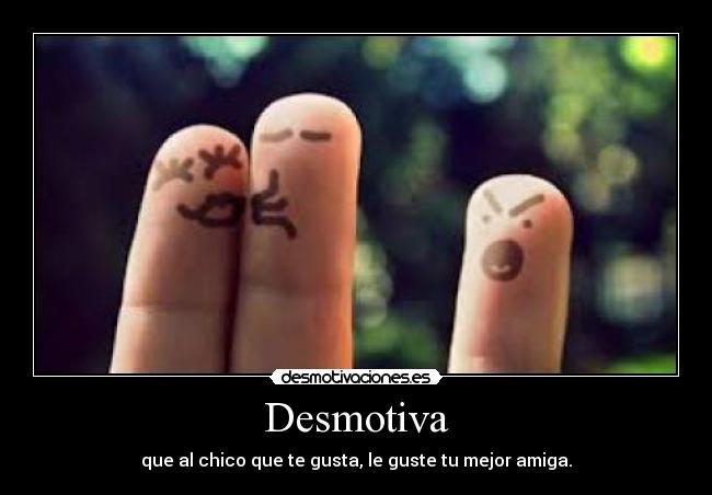 Desmotiva - que al chico que te gusta, le guste tu mejor amiga.