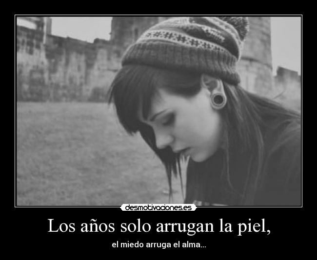 Los años solo arrugan la piel, - el miedo arruga el alma...