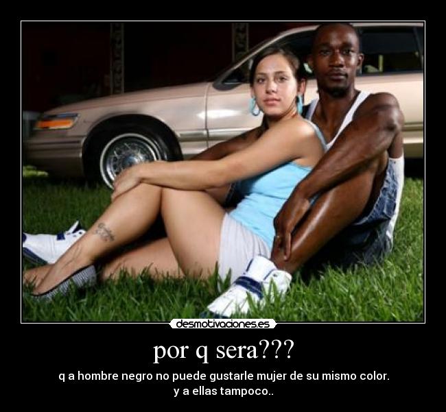 por q sera??? - q a hombre negro no puede gustarle mujer de su mismo color.
y a ellas tampoco..