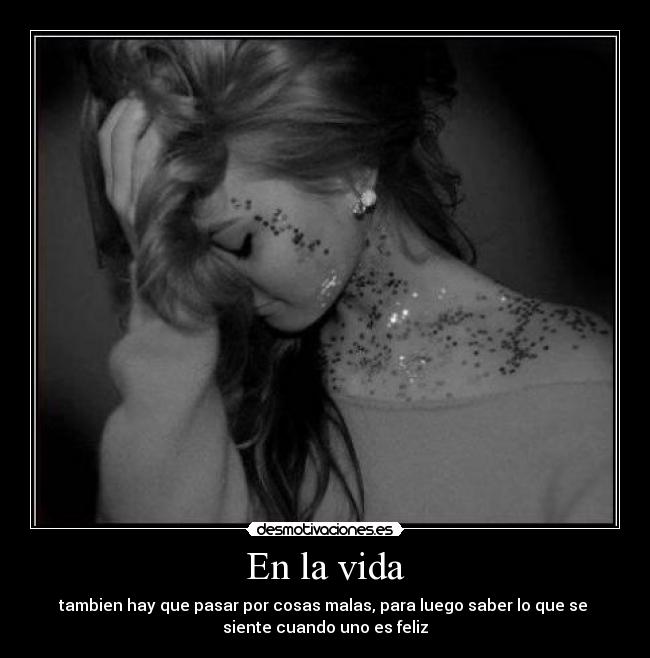 En la vida - tambien hay que pasar por cosas malas, para luego saber lo que se
siente cuando uno es feliz
