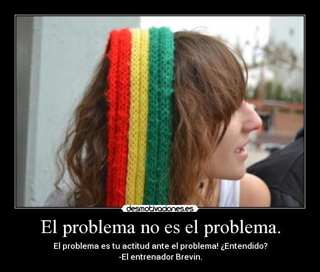 El problema no es el problema. - El problema es tu actitud ante el problema! ¿Entendido?
-El entrenador Brevin.