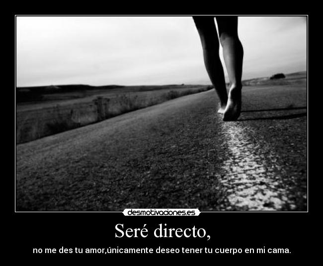 Seré directo, - no me des tu amor,únicamente deseo tener tu cuerpo en mi cama.