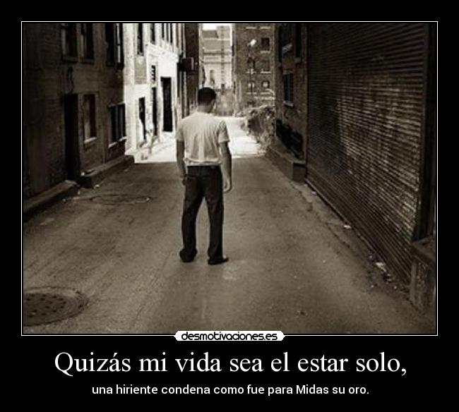 Quizás mi vida sea el estar solo, -