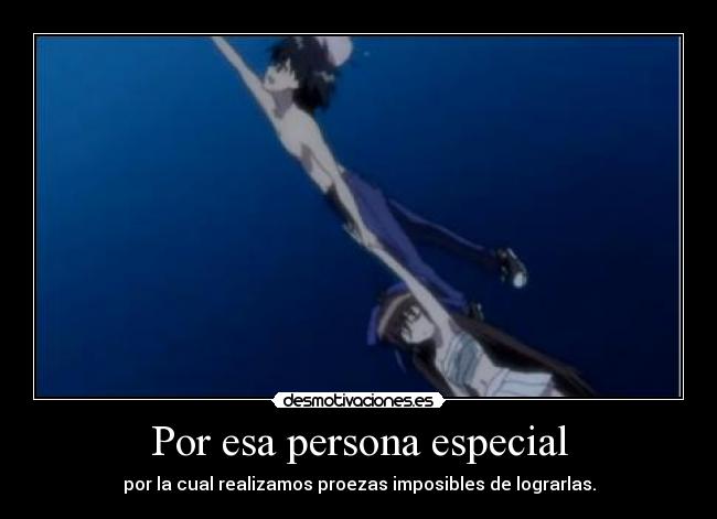 Por esa persona especial - por la cual realizamos proezas imposibles de lograrlas.