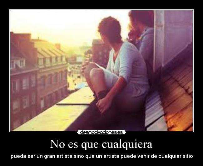 No es que cualquiera - pueda ser un gran artista sino que un artista puede venir de cualquier sitio