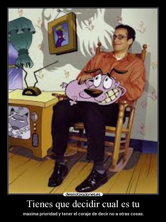 Tienes que decidir cual es tu - maxima prioridad y tener el coraje de decir no a otras cosas.