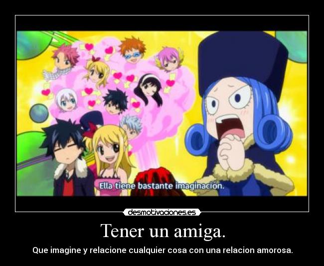 Tener un amiga. - Que imagine y relacione cualquier cosa con una relacion amorosa.